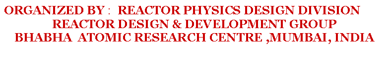 Rounded Rectangle: ORGANIZED BY :  REACTOR PHYSICS DESIGN DIVISION REACTOR DESIGN & DEVELOPMENT GROUP BHABHA  ATOMIC RESEARCH CENTRE ,MUMBAI, INDIA